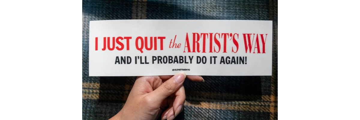 Alone Time Co. I just Quit the Artist's Way Bumper Sticker I Just Quit the Artist's Way and I'll Probably Do It Again Bumper Sticker designed by Eric W. Lee