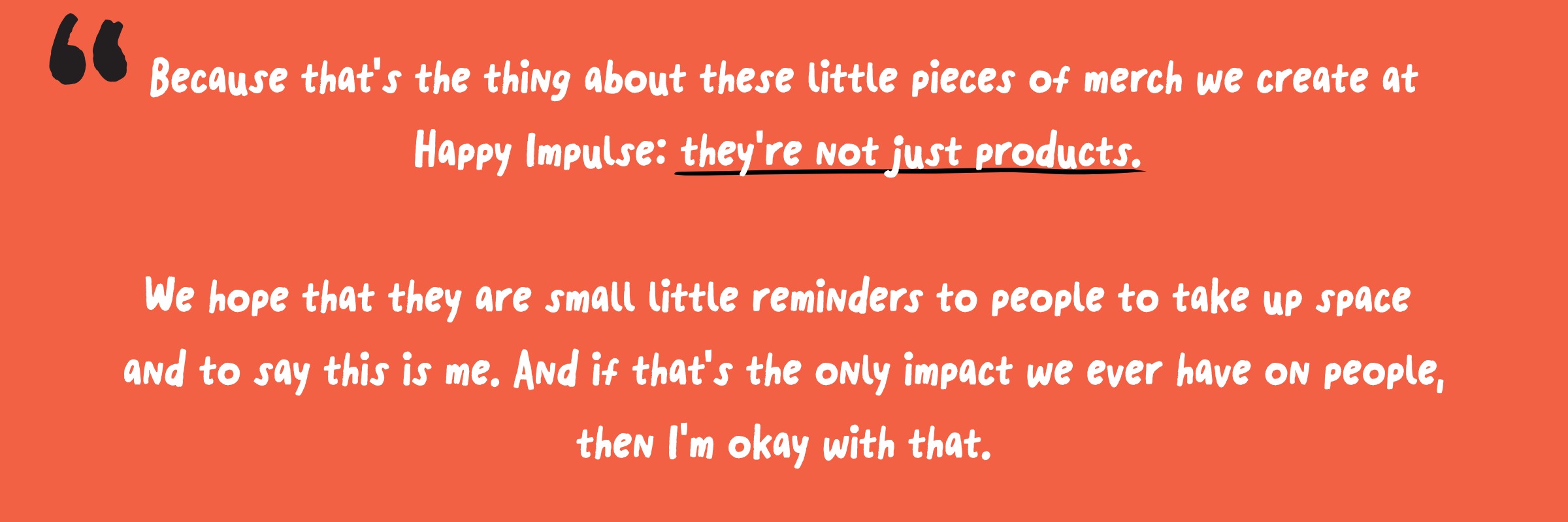Pull Quote_ Because that's the thing about these little pieces of merch we create at Happy Impulse_ they're not just products